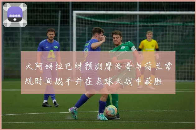 大阿姆拉巴特预测摩洛哥与荷兰常规时间战平并在点球大战中获胜