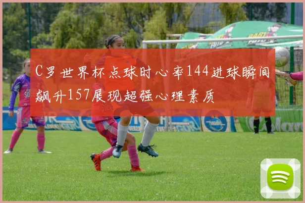 C罗世界杯点球时心率144进球瞬间飙升157展现超强心理素质