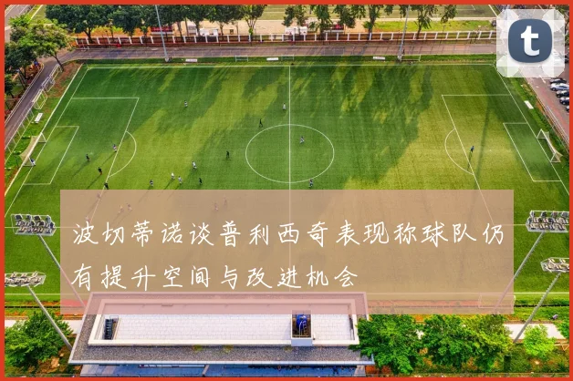 波切蒂诺谈普利西奇表现称球队仍有提升空间与改进机会