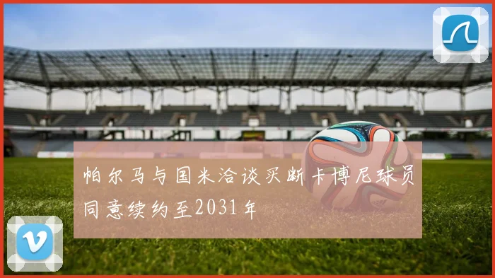 帕尔马与国米洽谈买断卡博尼球员同意续约至2031年