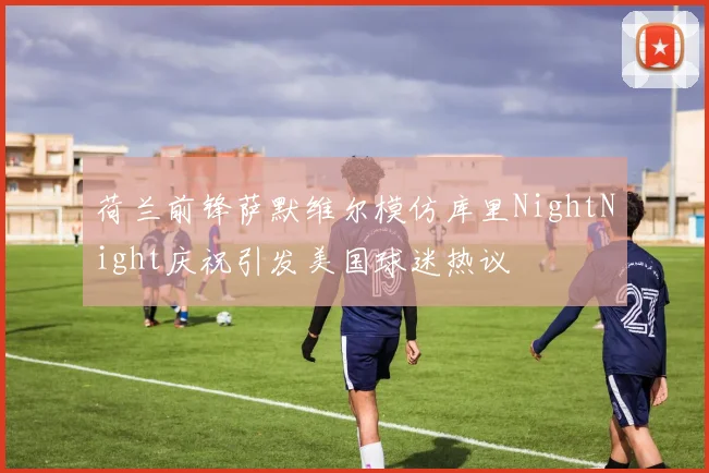 荷兰前锋萨默维尔模仿库里NightNight庆祝引发美国球迷热议