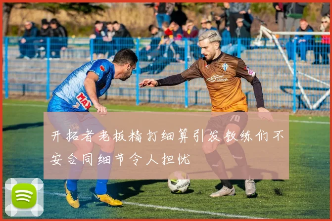 开拓者老板精打细算引发教练们不安合同细节令人担忧