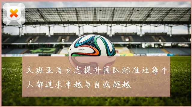 文班亚马立志提升团队标准让每个人都追求卓越与自我超越