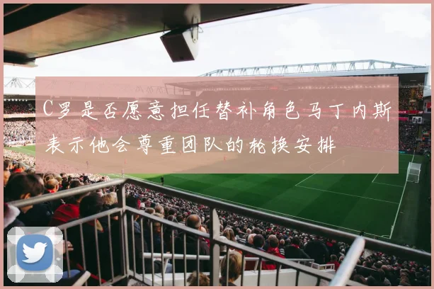 C罗是否愿意担任替补角色马丁内斯表示他会尊重团队的轮换安排