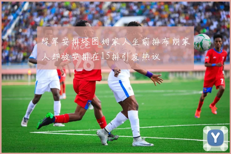 绿军安排塔图姆家人坐前排布朗家人却被安排在15排引发热议