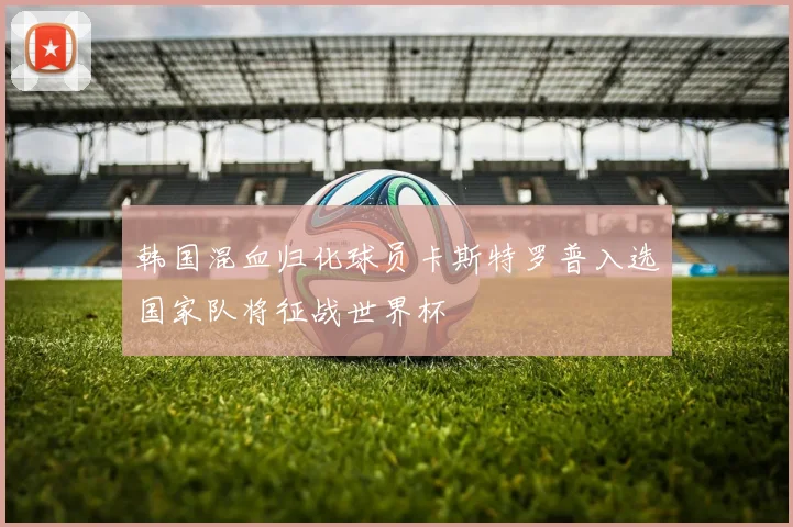 韩国混血归化球员卡斯特罗普入选国家队将征战世界杯