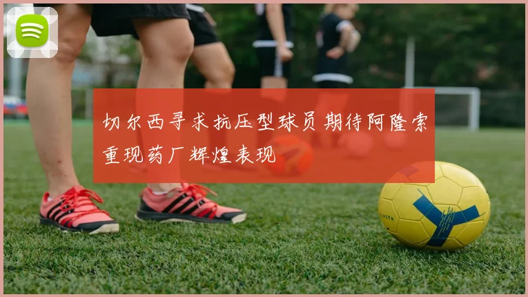 切尔西寻求抗压型球员期待阿隆索重现药厂辉煌表现