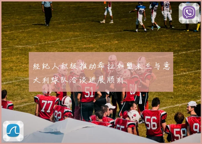 经纪人积极推动希拉加盟米兰与意大利球队洽谈进展顺利