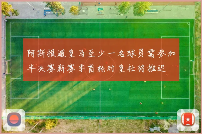 阿斯报道皇马至少一名球员需参加半决赛新赛季首轮对皇社将推迟