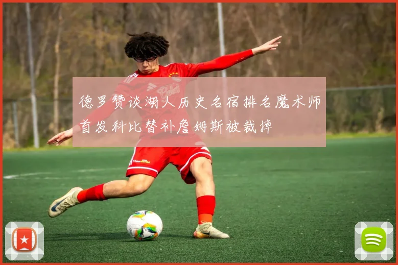 德罗赞谈湖人历史名宿排名魔术师首发科比替补詹姆斯被裁掉