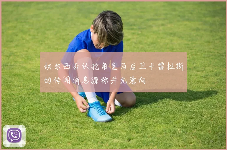 切尔西否认挖角皇马后卫卡雷拉斯的传闻消息源称并无意向