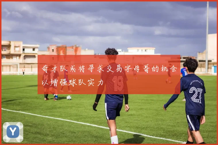 奇才队或将寻求交易字母哥的机会以增强球队实力