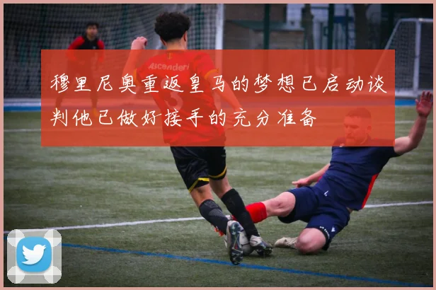 穆里尼奥重返皇马的梦想已启动谈判他已做好接手的充分准备