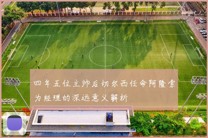 四年五位主帅后切尔西任命阿隆索为经理的深远意义解析