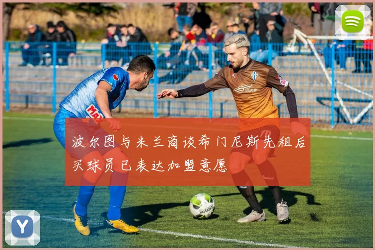 波尔图与米兰商谈希门尼斯先租后买球员已表达加盟意愿