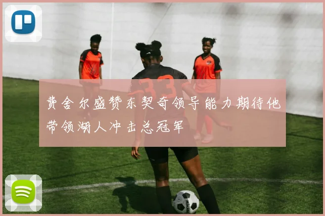 费舍尔盛赞东契奇领导能力期待他带领湖人冲击总冠军