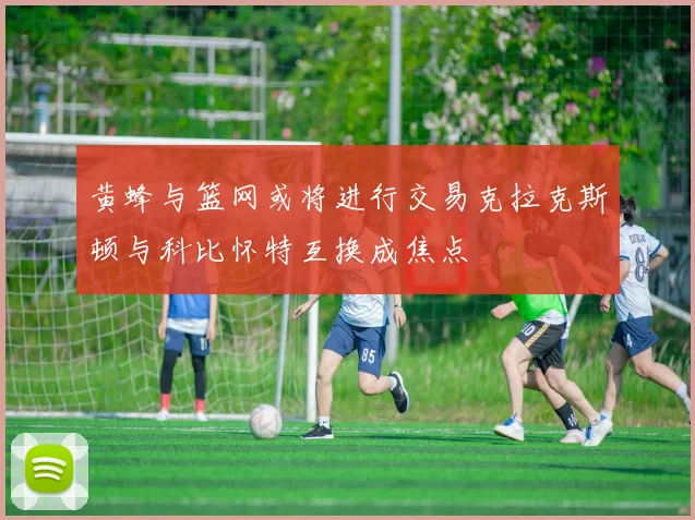 黄蜂与篮网或将进行交易克拉克斯顿与科比怀特互换成焦点