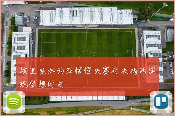 埃里克加西亚憧憬决赛对决梅西实现梦想时刻