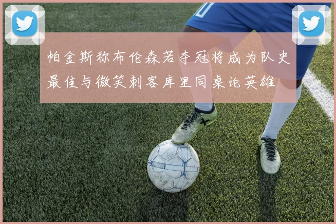 帕金斯称布伦森若夺冠将成为队史最佳与微笑刺客库里同桌论英雄