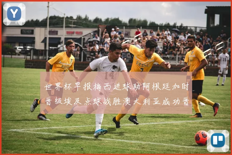 世界杯早报梅西进球助阿根廷加时晋级埃及点球战胜澳大利亚成功晋级
