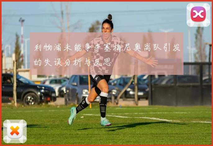 利物浦未能争夺塞梅尼奥离队引发的失误分析与反思