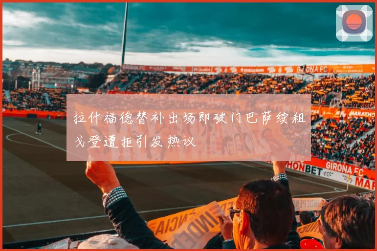 拉什福德替补出场即破门巴萨续租戈登遭拒引发热议