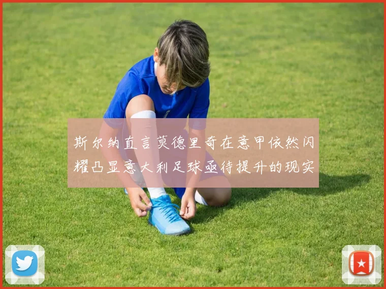 斯尔纳直言莫德里奇在意甲依然闪耀凸显意大利足球亟待提升的现实问题
