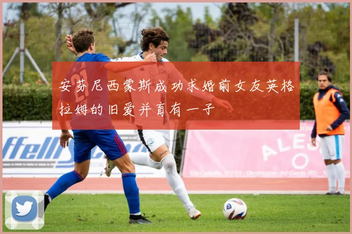 安芬尼西蒙斯成功求婚前女友英格拉姆的旧爱并育有一子