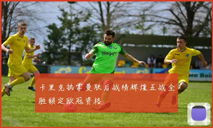 卡里克执掌曼联后战绩辉煌五战全胜锁定欧冠资格