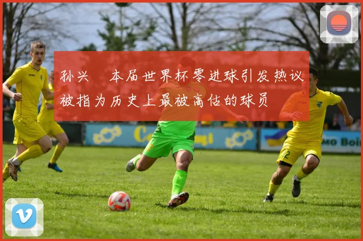 孙兴慜本届世界杯零进球引发热议被指为历史上最被高估的球员