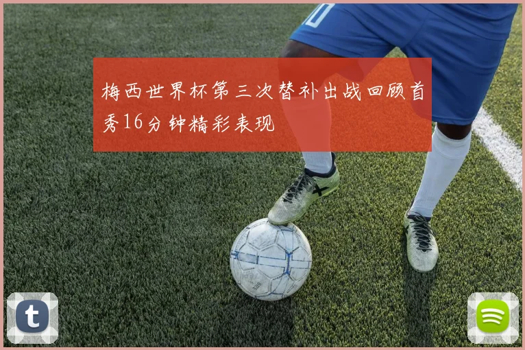 梅西世界杯第三次替补出战回顾首秀16分钟精彩表现
