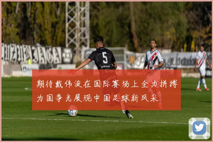 期待戴伟浚在国际赛场上全力拼搏为国争光展现中国足球新风采