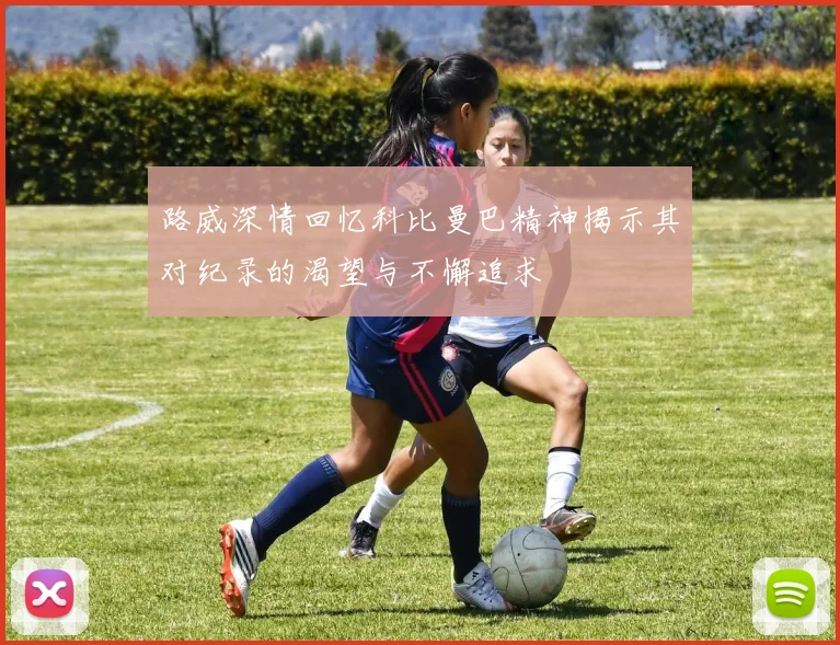 路威深情回忆科比曼巴精神揭示其对纪录的渴望与不懈追求